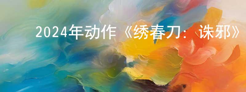 ﻿曾晓阳发布﻿2024年动作《绣春刀：诛邪》HD国语中字迅雷下载_电影天堂